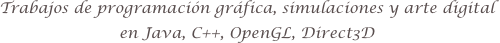 Trabajos de programación gráfica, simulaciones y arte digital
en Java, C++, OpenGL, Direct3D